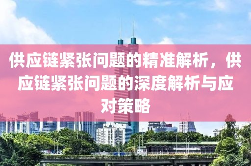 供應(yīng)鏈緊張問題的精準(zhǔn)解析，供應(yīng)鏈緊張問題的深度解析與應(yīng)對(duì)策略