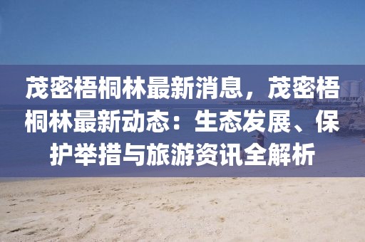 茂密梧桐林最新消息，茂密梧桐林最新動態(tài)：生態(tài)發(fā)展、保護舉措與旅游資訊全解析