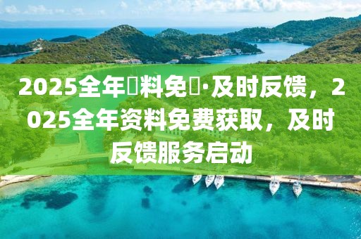 2025全年資料免費(fèi)·及時(shí)反饋，2025全年資料免費(fèi)獲取，及時(shí)反饋服務(wù)啟動(dòng)