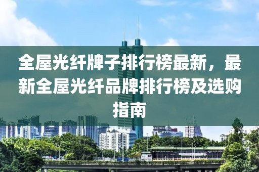全屋光纖牌子排行榜最新，最新全屋光纖品牌排行榜及選購(gòu)指南