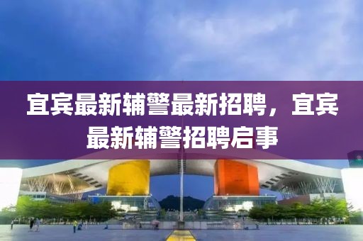 宜賓最新輔警最新招聘，宜賓最新輔警招聘啟事