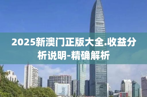 2025新澳門正版大全.收益分析說明-精確解析