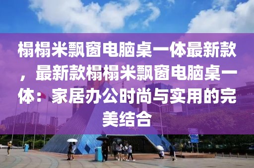 榻榻米飄窗電腦桌一體最新款，最新款榻榻米飄窗電腦桌一體：家居辦公時(shí)尚與實(shí)用的完美結(jié)合