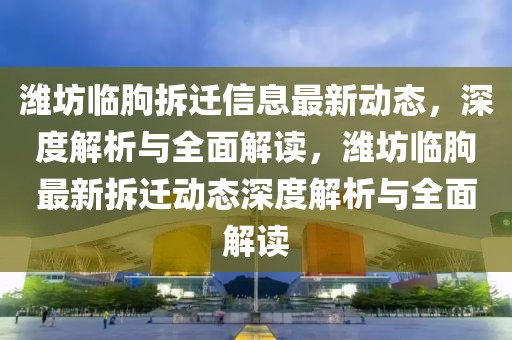 濰坊臨朐拆遷信息最新動態(tài)，深度解析與全面解讀，濰坊臨朐最新拆遷動態(tài)深度解析與全面解讀