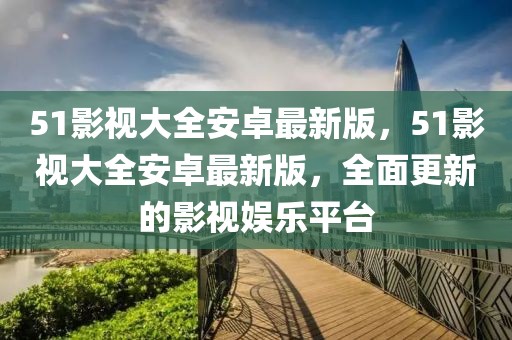51影視大全安卓最新版，51影視大全安卓最新版，全面更新的影視娛樂平臺(tái)