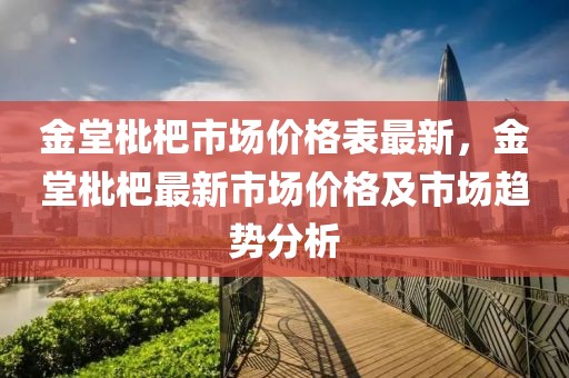 金堂枇杷市場價格表最新，金堂枇杷最新市場價格及市場趨勢分析