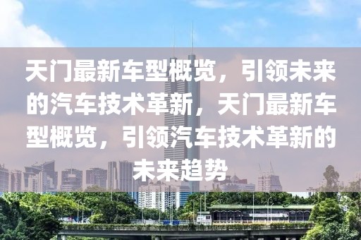 天門最新車型概覽，引領(lǐng)未來的汽車技術(shù)革新，天門最新車型概覽，引領(lǐng)汽車技術(shù)革新的未來趨勢