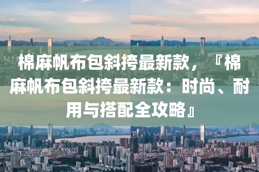 棉麻帆布包斜挎最新款，『棉麻帆布包斜挎最新款：時尚、耐用與搭配全攻略』
