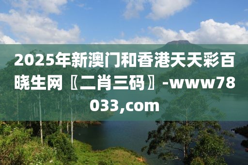 2025年新澳門和香港天天彩百曉生網(wǎng)〖二肖三碼〗-www78033,com