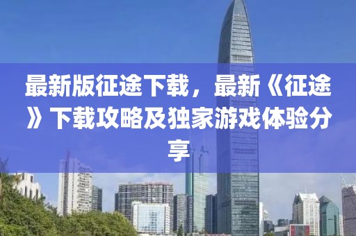 最新版征途下載，最新《征途》下載攻略及獨家游戲體驗分享