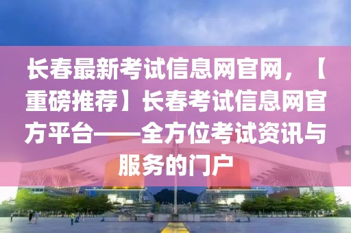 長(zhǎng)春最新考試信息網(wǎng)官網(wǎng)，【重磅推薦】長(zhǎng)春考試信息網(wǎng)官方平臺(tái)——全方位考試資訊與服務(wù)的門戶