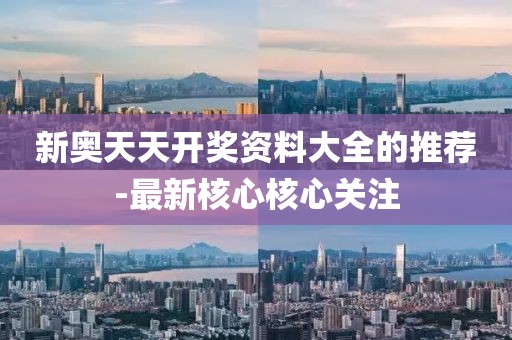 新奧天天開獎資料大全的推薦-最新核心核心關注