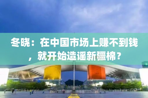 冬曉：在中國市場上賺不到錢，就開始造謠新疆棉？