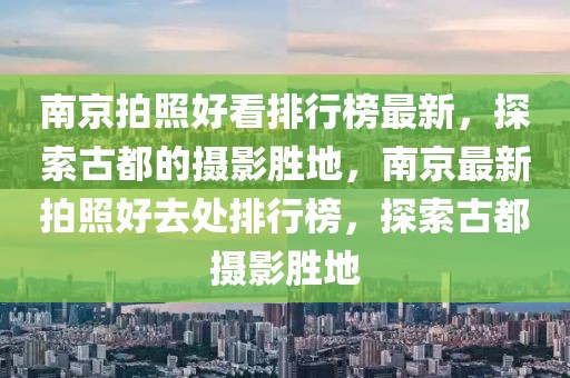 南京拍照好看排行榜最新，探索古都的攝影勝地，南京最新拍照好去處排行榜，探索古都攝影勝地