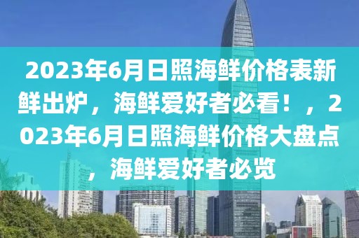 2023年6月日照海鮮價格表新鮮出爐，海鮮愛好者必看！，2023年6月日照海鮮價格大盤點(diǎn)，海鮮愛好者必覽