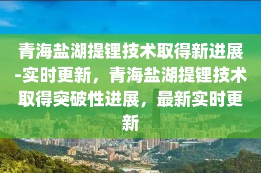 青海鹽湖提鋰技術(shù)取得新進(jìn)展-實(shí)時(shí)更新，青海鹽湖提鋰技術(shù)取得突破性進(jìn)展，最新實(shí)時(shí)更新