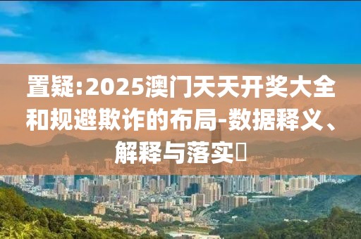 置疑:2025澳門天天開獎(jiǎng)大全和規(guī)避欺詐的布局-數(shù)據(jù)釋義、解釋與落實(shí)?