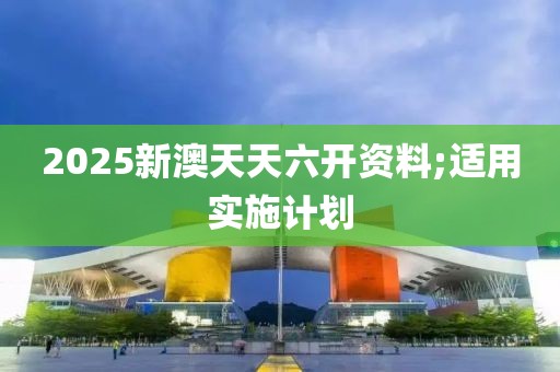 2025新澳天天六開資料;適用實施計劃
