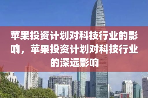 蘋果投資計(jì)劃對科技行業(yè)的影響，蘋果投資計(jì)劃對科技行業(yè)的深遠(yuǎn)影響