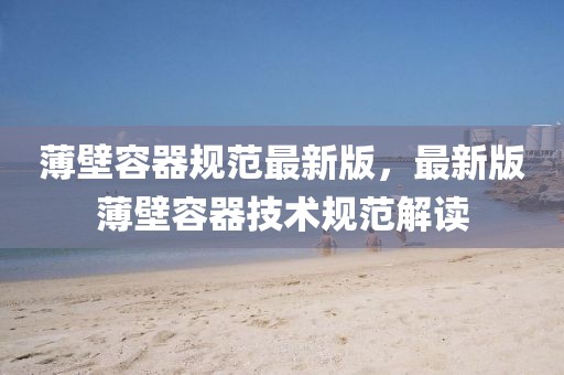 薄壁容器規(guī)范最新版，最新版薄壁容器技術(shù)規(guī)范解讀