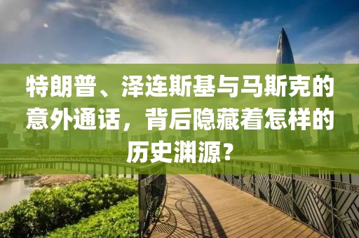 特朗普、澤連斯基與馬斯克的意外通話，背后隱藏著怎樣的歷史淵源？