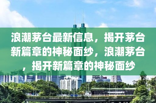 浪潮茅臺最新信息，揭開茅臺新篇章的神秘面紗，浪潮茅臺，揭開新篇章的神秘面紗