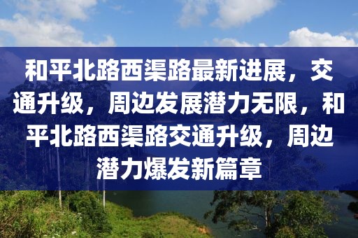 和平北路西渠路最新進(jìn)展，交通升級，周邊發(fā)展?jié)摿o限，和平北路西渠路交通升級，周邊潛力爆發(fā)新篇章