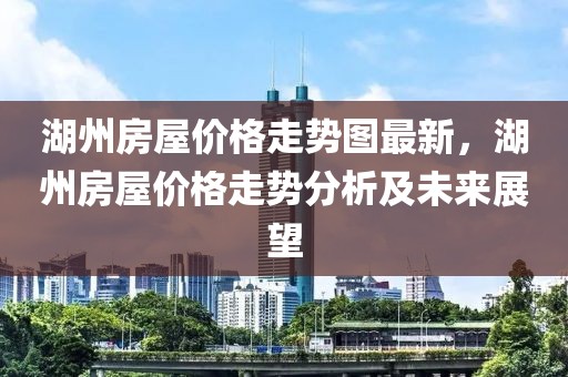 湖州房屋價格走勢圖最新，湖州房屋價格走勢分析及未來展望