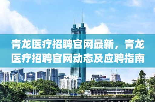 青龍醫(yī)療招聘官網最新，青龍醫(yī)療招聘官網動態(tài)及應聘指南