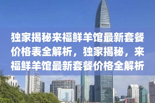 獨(dú)家揭秘來福鮮羊館最新套餐價(jià)格表全解析，獨(dú)家揭秘，來福鮮羊館最新套餐價(jià)格全解析