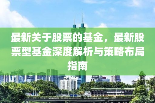 最新關(guān)于股票的基金，最新股票型基金深度解析與策略布局指南