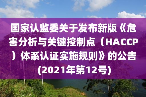 國家認(rèn)監(jiān)委關(guān)于發(fā)布新版《危害分析與關(guān)鍵控制點(diǎn)（HACCP）體系認(rèn)證實(shí)施規(guī)則》的公告 (2021年第12號)