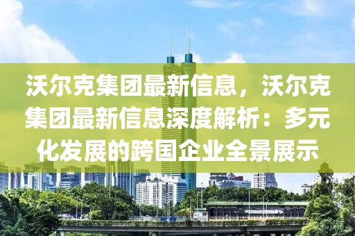 沃爾克集團最新信息，沃爾克集團最新信息深度解析：多元化發(fā)展的跨國企業(yè)全景展示