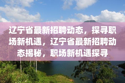 遼寧省最新招聘動態(tài)，探尋職場新機遇，遼寧省最新招聘動態(tài)揭秘，職場新機遇探尋