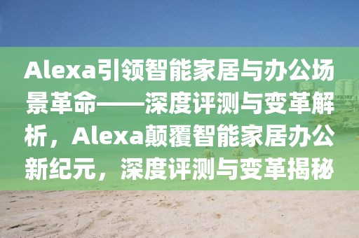 Alexa引領(lǐng)智能家居與辦公場(chǎng)景革命——深度評(píng)測(cè)與變革解析，Alexa顛覆智能家居辦公新紀(jì)元，深度評(píng)測(cè)與變革揭秘