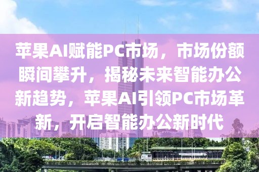 蘋果AI賦能PC市場(chǎng)，市場(chǎng)份額瞬間攀升，揭秘未來(lái)智能辦公新趨勢(shì)，蘋果AI引領(lǐng)PC市場(chǎng)革新，開(kāi)啟智能辦公新時(shí)代