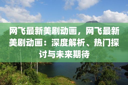 網(wǎng)飛最新美劇動(dòng)畫(huà)，網(wǎng)飛最新美劇動(dòng)畫(huà)：深度解析、熱門探討與未來(lái)期待