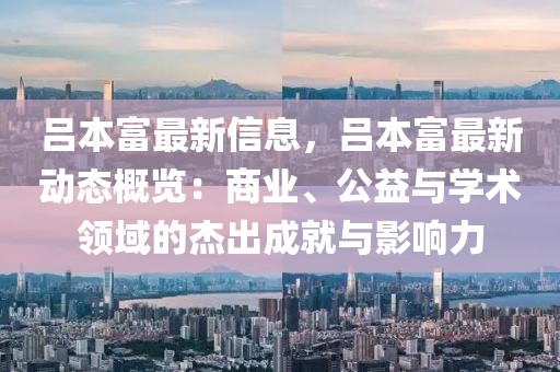 呂本富最新信息，呂本富最新動態(tài)概覽：商業(yè)、公益與學(xué)術(shù)領(lǐng)域的杰出成就與影響力