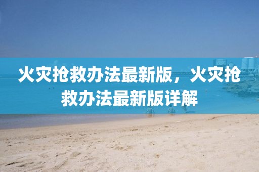 火災(zāi)搶救辦法最新版，火災(zāi)搶救辦法最新版詳解