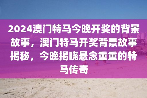 2024澳門特馬今晚開獎的背景故事，澳門特馬開獎背景故事揭秘，今晚揭曉懸念重重的特馬傳奇