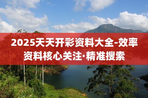 2025天天開彩資料大全-效率資料核心關(guān)注·精準(zhǔn)搜索