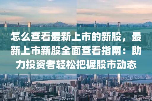 怎么查看最新上市的新股，最新上市新股全面查看指南：助力投資者輕松把握股市動(dòng)態(tài)