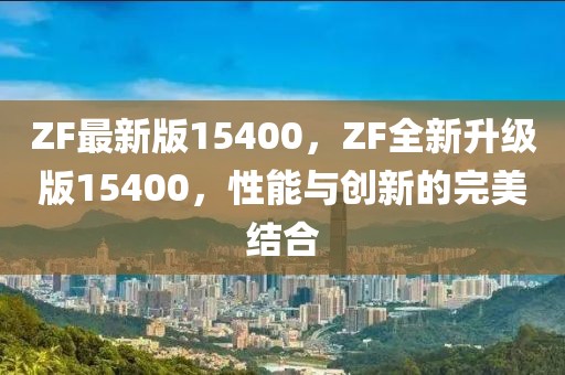 ZF最新版15400，ZF全新升級(jí)版15400，性能與創(chuàng)新的完美結(jié)合