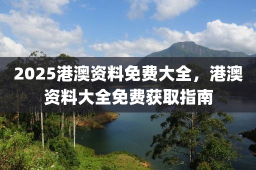 2025港澳資料免費大全，港澳資料大全免費獲取指南
