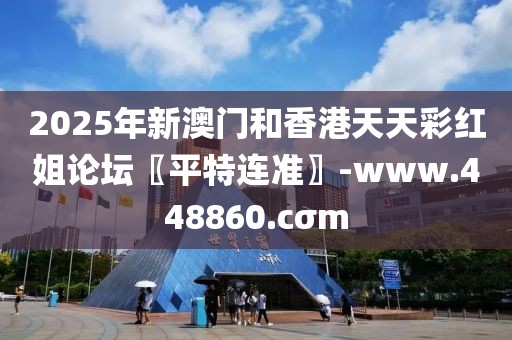 2025年新澳門和香港天天彩紅姐論壇〖平特連準(zhǔn)〗-www.448860.cσm