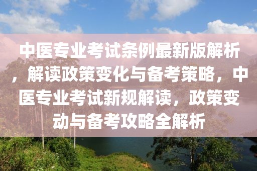中醫(yī)專業(yè)考試條例最新版解析，解讀政策變化與備考策略，中醫(yī)專業(yè)考試新規(guī)解讀，政策變動與備考攻略全解析