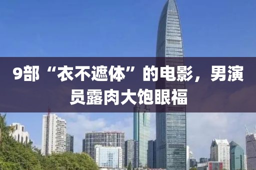 9部“衣不遮體”的電影，男演員露肉大飽眼福