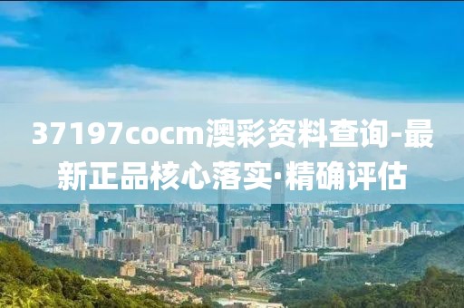 37197cocm澳彩資料查詢(xún)-最新正品核心落實(shí)·精確評(píng)估