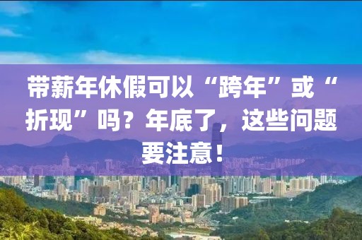 帶薪年休假可以“跨年”或“折現(xiàn)”嗎？年底了，這些問(wèn)題要注意！