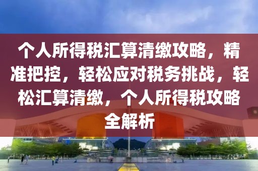 個(gè)人所得稅匯算清繳攻略，精準(zhǔn)把控，輕松應(yīng)對(duì)稅務(wù)挑戰(zhàn)，輕松匯算清繳，個(gè)人所得稅攻略全解析